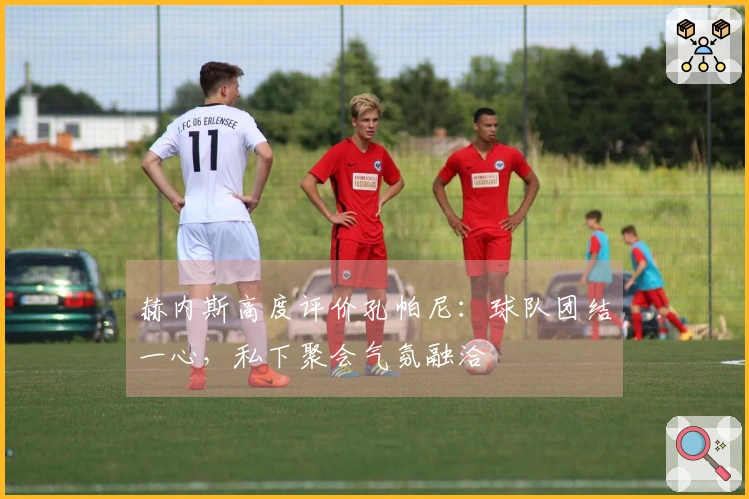 赫内斯高度评价孔帕尼：球队团结一心，私下聚会气氛融洽