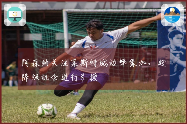 阿森纳关注莱斯特城边锋蒙加，趁降级机会进行引援