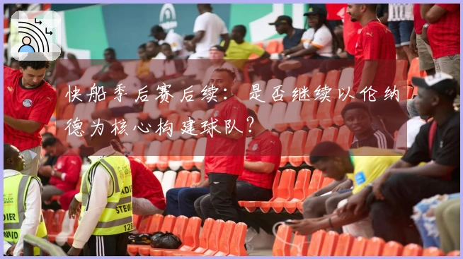 快船季后赛后续：是否继续以伦纳德为核心构建球队？