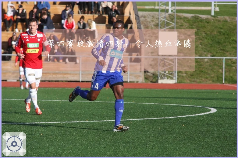 第四赛段激情四射，令人热血沸腾！
