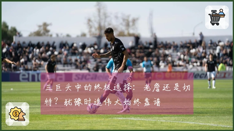 三巨头中的终极选择：老詹还是切特？犹豫时选伟大始终靠谱