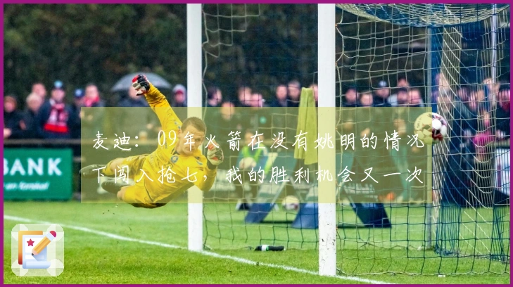 麦迪：09年火箭在没有姚明的情况下闯入抢七，我的胜利机会又一次消失了