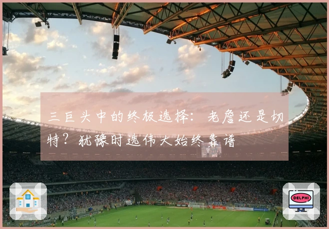 三巨头中的终极选择：老詹还是切特？犹豫时选伟大始终靠谱