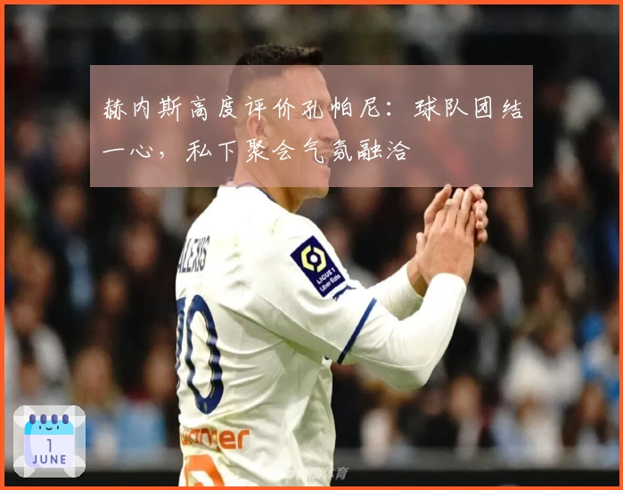 赫内斯高度评价孔帕尼：球队团结一心，私下聚会气氛融洽