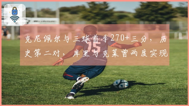 克尼佩尔与三球首季270+三分，历史第二对，库里与克莱曾两度实现