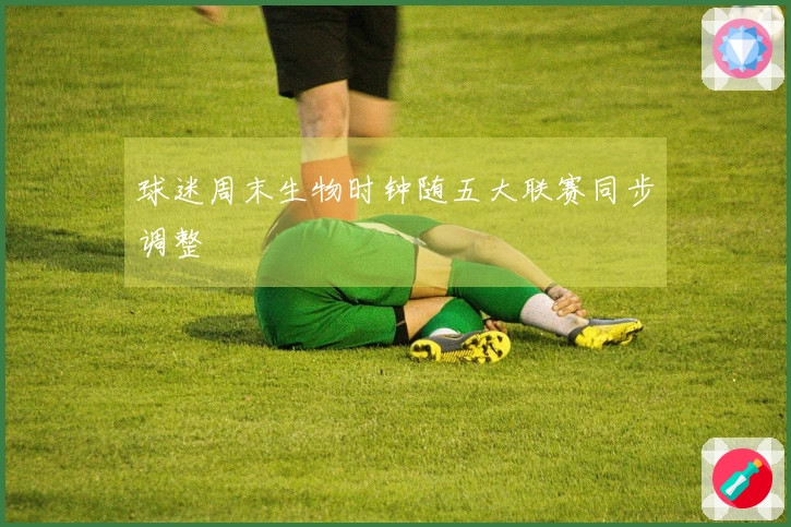 球迷周末生物时钟随五大联赛同步调整