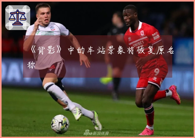 《背影》中的车站景象将恢复原名称