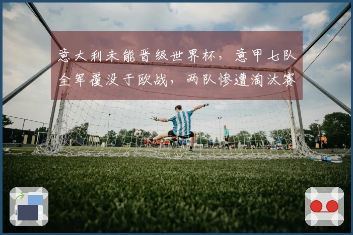 意大利未能晋级世界杯，意甲七队全军覆没于欧战，两队惨遭淘汰赛重创