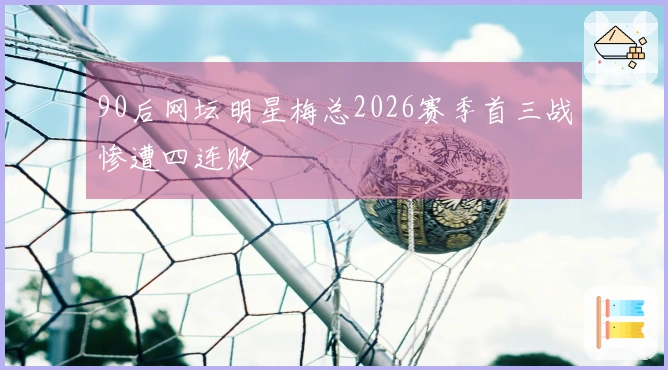 90后网坛明星梅总2026赛季首三战惨遭四连败