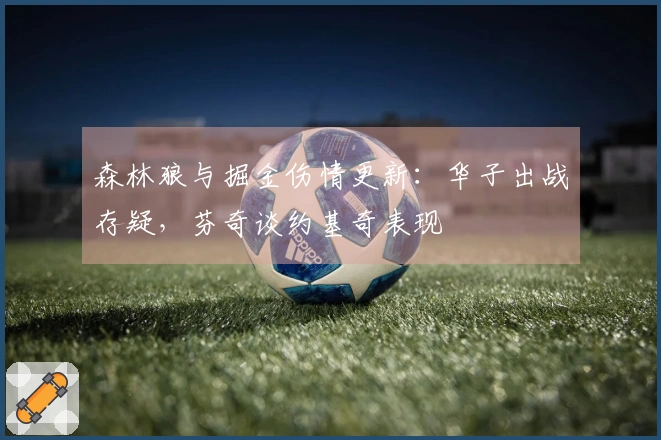 森林狼与掘金伤情更新：华子出战存疑，芬奇谈约基奇表现