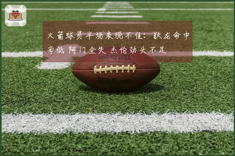 火箭球员半场表现不佳：狄龙命中率低 阿门全失 杰伦劲头不足