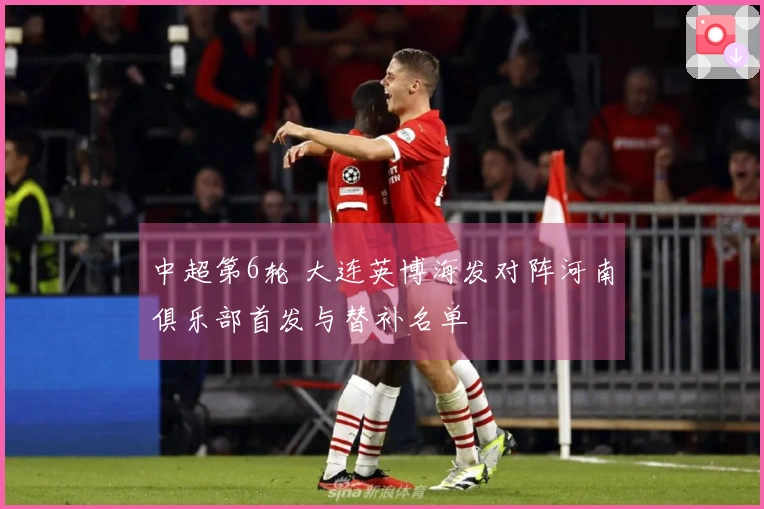 中超第6轮 大连英博海发对阵河南俱乐部首发与替补名单