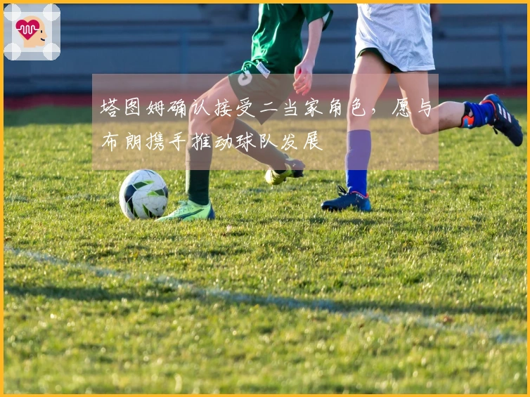 塔图姆确认接受二当家角色，愿与布朗携手推动球队发展