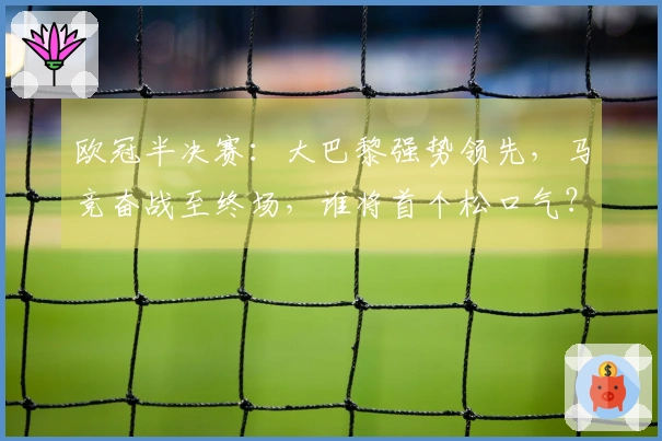 欧冠半决赛：大巴黎强势领先，马竞奋战至终场，谁将首个松口气？