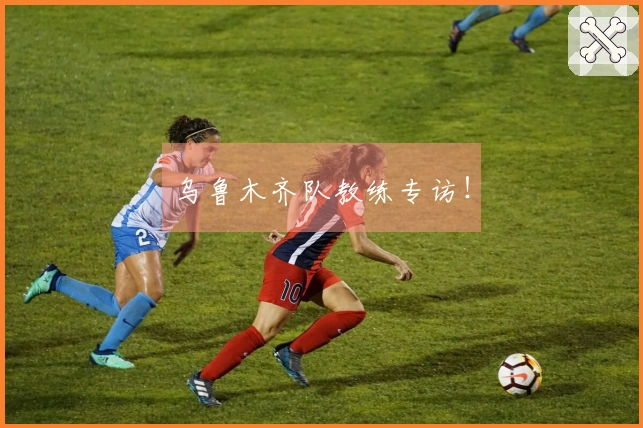 乌鲁木齐队教练专访！