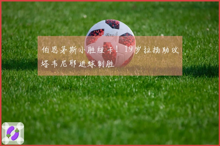 伯恩茅斯小胜纽卡！19岁拉扬助攻塔韦尼耶进球制胜