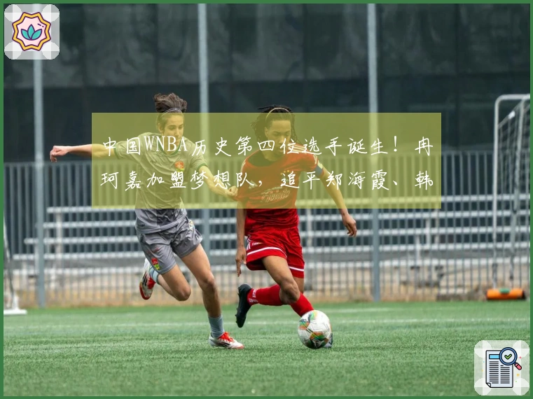 中国WNBA历史第四位选手诞生！冉珂嘉加盟梦想队，追平郑海霞、韩旭和李月汝成就。