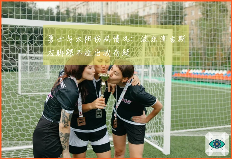 勇士与太阳伤病情况：波尔津吉斯右脚踝不适出战存疑